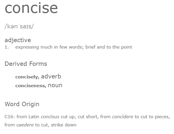 concise (/kənˈsʌɪs/): expressing much in a few words; brief and to a point